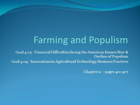 Goal 4.03: Financial Difficulties facing the American farmer/Rise & Decline of Populism Goal 4.04: Innovations in Agricultural Technology/Business Practices.