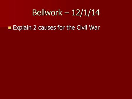 Bellwork – 12/1/14 Explain 2 causes for the Civil War Explain 2 causes for the Civil War.