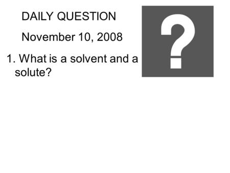 DAILY QUESTION November 10, 2008 1. What is a solvent and a solute?