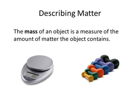 Describing Matter The mass of an object is a measure of the amount of matter the object contains.