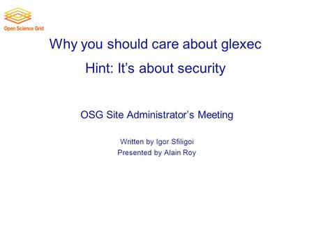 Why you should care about glexec OSG Site Administrator’s Meeting Written by Igor Sfiligoi Presented by Alain Roy Hint: It’s about security.