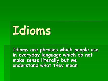 Idioms Idioms are phrases which people use in everyday language which do not make sense literally but we understand what they mean.