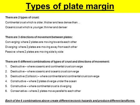 Types of plate margin There are 2 types of crust: Continental crust which is older, thicker and less dense than… Oceanic crust which is younger, thinner.