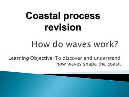 Learning Objective: To discover and understand how waves shape the coast. Coastal process revision.