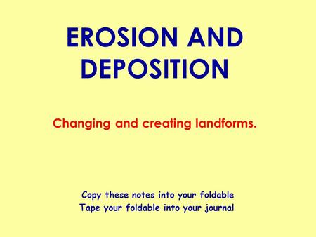 EROSION AND DEPOSITION Changing and creating landforms. Copy these notes into your foldable Tape your foldable into your journal.