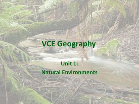 VCE Geography Unit 1: Natural Environments. Overview This unit investigates the geographic characteristics of natural environments and the natural processes.