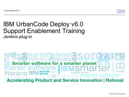 © 2013 IBM Corporation IBM UrbanCode Deploy v6.0 Support Enablement Training Jenkins plug-in 1 November 2013.