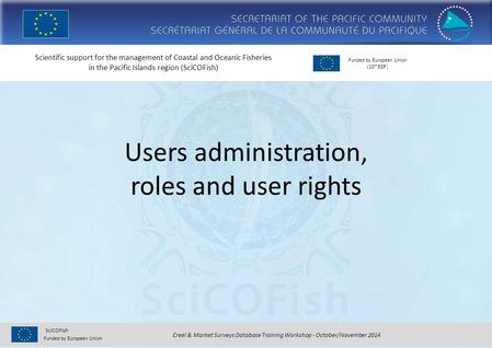 Creel & Market Surveys Database Training Workshop - October/November 2014 Funded by European Union SciCOFish Scientific support for the management of Coastal.