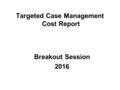 Targeted Case Management Cost Report Breakout Session 2016.