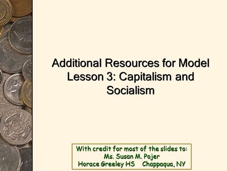 With credit for most of the slides to: Ms. Susan M. Pojer Horace Greeley HS Chappaqua, NY Additional Resources for Model Lesson 3: Capitalism and Socialism.