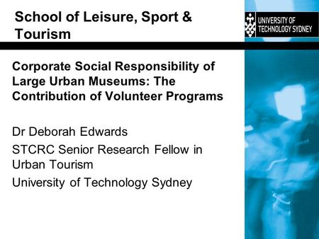 School of Leisure, Sport & Tourism Corporate Social Responsibility of Large Urban Museums: The Contribution of Volunteer Programs Dr Deborah Edwards STCRC.