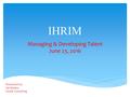 IHRIM Managing & Developing Talent June 23, 2016 Presented by: Val Markos Vmark Consulting.