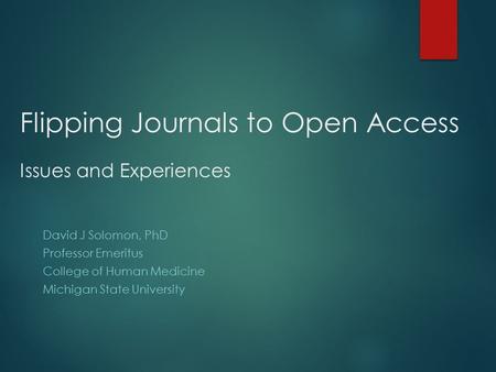 Flipping Journals to Open Access Issues and Experiences David J Solomon, PhD Professor Emeritus College of Human Medicine Michigan State University.