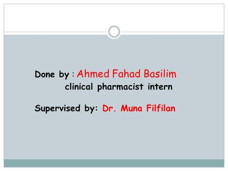 Done by : Ahmed Fahad Basilim clinical pharmacist intern Supervised by: Dr. Muna Filfilan.