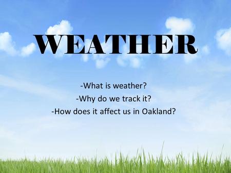 WEATHER -What is weather? -Why do we track it? -How does it affect us in Oakland?