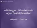 Hongbin Li 11/13/2014 A Debugger of Parallel Mutli- Agent Spatial Simulation.