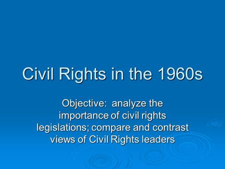 Civil Rights in the 1960s Objective: analyze the importance of civil rights legislations; compare and contrast views of Civil Rights leaders.