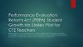 Performance Evaluation Reform Act (PERA) Student Growth No Stakes Pilot for CTE Teachers PRESENTED BY: JEN NEWENDYKE, SYSTEM DIRECTOR, EFE #220, ELIZABETH.