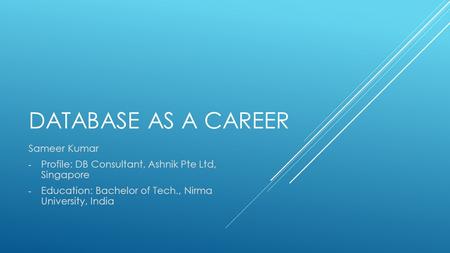 DATABASE AS A CAREER Sameer Kumar - Profile: DB Consultant, Ashnik Pte Ltd, Singapore - Education: Bachelor of Tech., Nirma University, India.