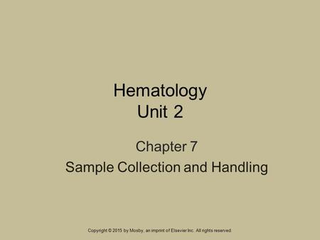 Hematology Unit 2 Chapter 7 Sample Collection and Handling Copyright © 2015 by Mosby, an imprint of Elsevier Inc. All rights reserved.