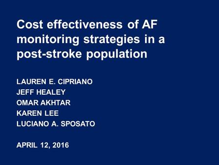 Cost effectiveness of AF monitoring strategies in a post-stroke population LAUREN E. CIPRIANO JEFF HEALEY OMAR AKHTAR KAREN LEE LUCIANO A. SPOSATO APRIL.