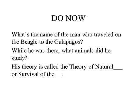 DO NOW What’s the name of the man who traveled on the Beagle to the Galapagos? While he was there, what animals did he study? His theory is called the.