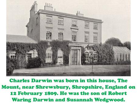 Charles Darwin was born in this house, The Mount, near Shrewsbury, Shropshire, England on 12 February 1809. He was the son of Robert Waring Darwin and.