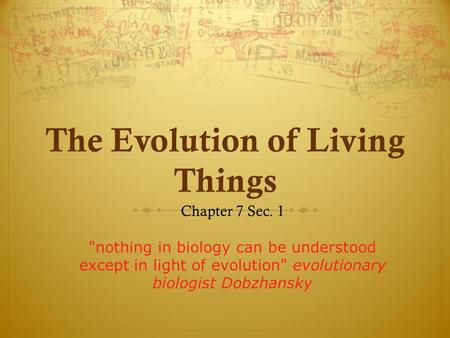 The Evolution of Living Things Chapter 7 Sec. 1 nothing in biology can be understood except in light of evolution evolutionary biologist Dobzhansky.