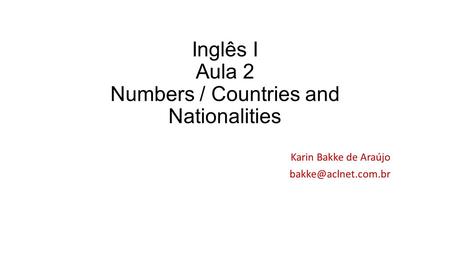 Inglês I Aula 2 Numbers / Countries and Nationalities Karin Bakke de Araújo