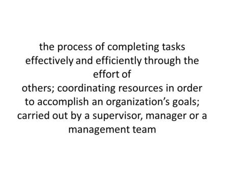 The process of completing tasks effectively and efficiently through the effort of others; coordinating resources in order to accomplish an organization’s.