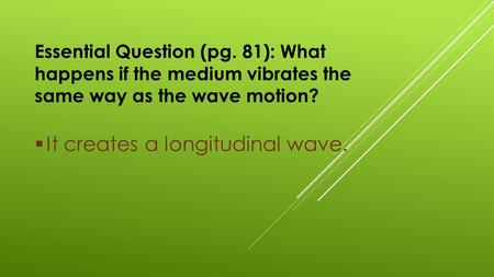 Essential Question (pg. 81): What happens if the medium vibrates the same way as the wave motion?  It creates a longitudinal wave.