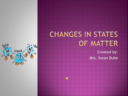 Created by: Mrs. Susan Dube  Solids can become liquids and liquids can become solids  Liquids can become gases and gases can become liquids  Solids.