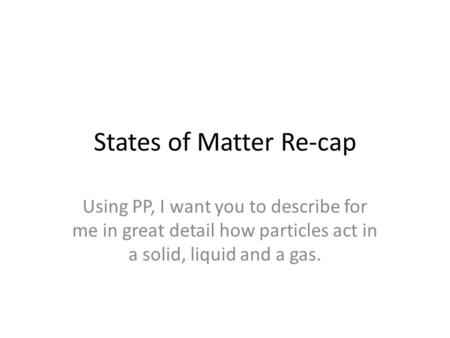 States of Matter Re-cap Using PP, I want you to describe for me in great detail how particles act in a solid, liquid and a gas.