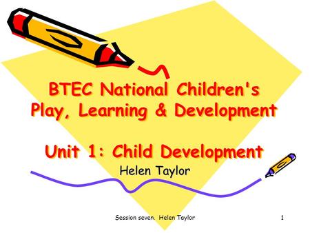 Session seven. Helen Taylor1 BTEC National Children's Play, Learning & Development Unit 1: Child Development Helen Taylor.