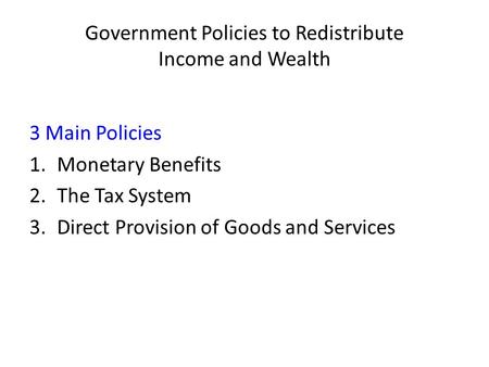 Government Policies to Redistribute Income and Wealth 3 Main Policies 1.Monetary Benefits 2.The Tax System 3.Direct Provision of Goods and Services.