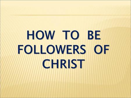 HOW TO BE FOLLOWERS OF CHRIST. Matthew 16:24 If anyone would come after me, he must deny himself and take up his cross and follow me.