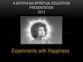 Experiments with Happiness A SATHYA SAI SPIRITUAL EDUCATION PRESENTATION 2013.