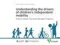 Victorian Health Promotion Foundation Understanding the drivers of children’s independent mobility Dr Bruce Bolam, Executive Manager, Programs.