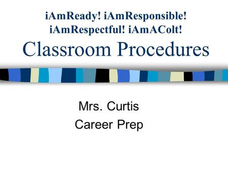 IAmReady! iAmResponsible! iAmRespectful! iAmAColt! Classroom Procedures Mrs. Curtis Career Prep.