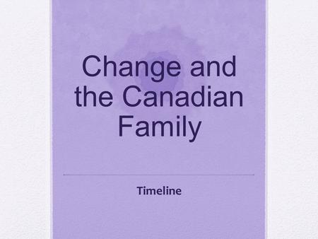 Change and the Canadian Family Timeline. 1920’s Decrease in the size of families Why? Consumer families Implementation of child labour laws Mandatory.