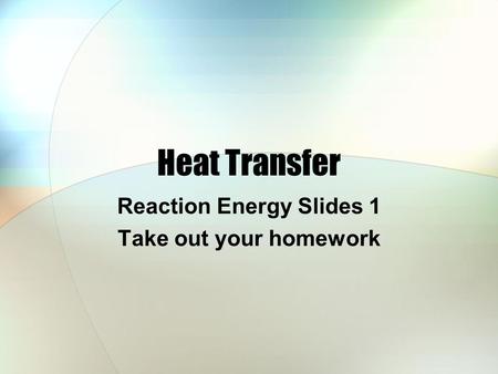 Heat Transfer Reaction Energy Slides 1 Take out your homework.