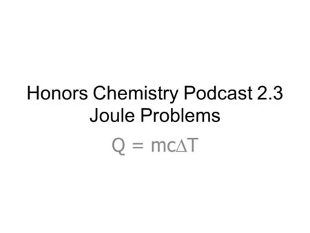 Honors Chemistry Podcast 2.3 Joule Problems Q = mc  T.