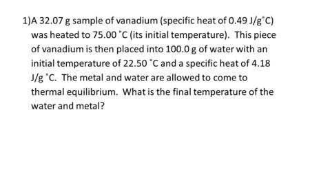 1)A 32.07 g sample of vanadium (specific heat of 0.49 J/g˚C) was heated to 75.00 ˚C (its initial temperature). This piece of vanadium is then placed into.