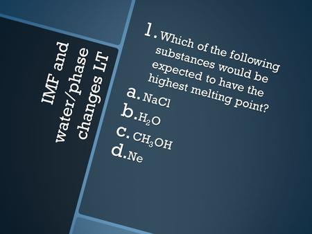 IMF and water/phase changes LT 1. Which of the following substances would be expected to have the highest melting point? a. NaCl b. H 2 O c. CH 3 OH d.