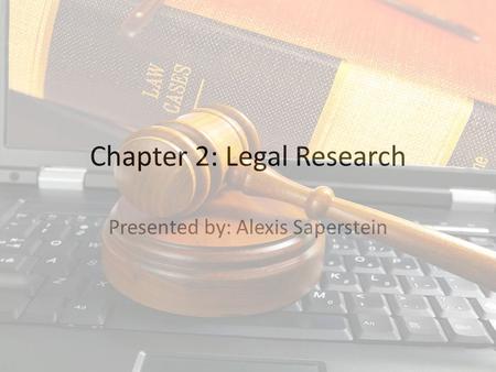 Chapter 2: Legal Research Presented by: Alexis Saperstein.