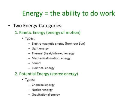 Energy = the ability to do work Two Energy Categories: 1. Kinetic Energy (energy of motion) Types: – Electromagnetic energy (from our Sun) – Light energy.