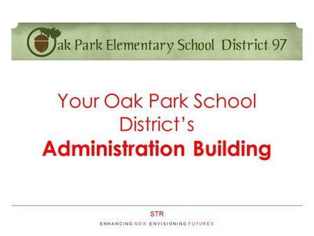 STR Your Oak Park School District’s Administration Building E N H A N C I N G N O W E N V I S I O N I N G F U T U R E S.