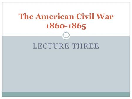 LECTURE THREE The American Civil War 1860-1865.