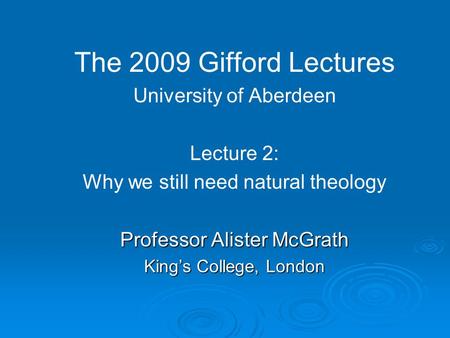 The 2009 Gifford Lectures University of Aberdeen Lecture 2: Why we still need natural theology Professor Alister McGrath King’s College, London.