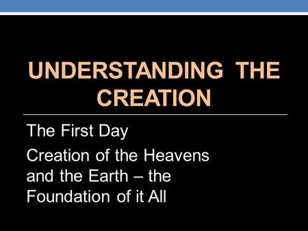 UNDERSTANDING THE CREATION The First Day Creation of the Heavens and the Earth – the Foundation of it All.